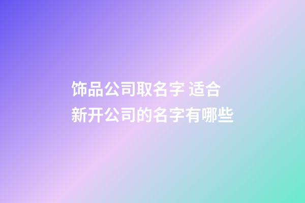 饰品公司取名字 适合新开公司的名字有哪些-第1张-公司起名-玄机派